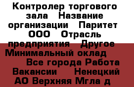 Контролер торгового зала › Название организации ­ Паритет, ООО › Отрасль предприятия ­ Другое › Минимальный оклад ­ 30 000 - Все города Работа » Вакансии   . Ненецкий АО,Верхняя Мгла д.